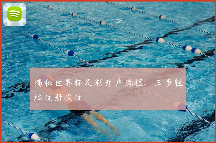 揭秘世界杯足彩开户流程：三步轻松注册投注
