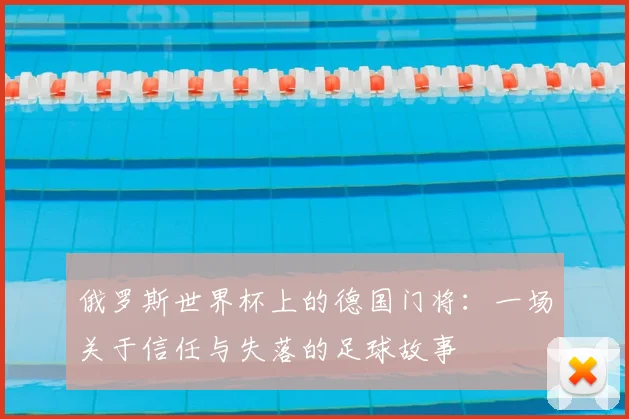 俄罗斯世界杯上的德国门将:一场关于信任与失落的足球故事