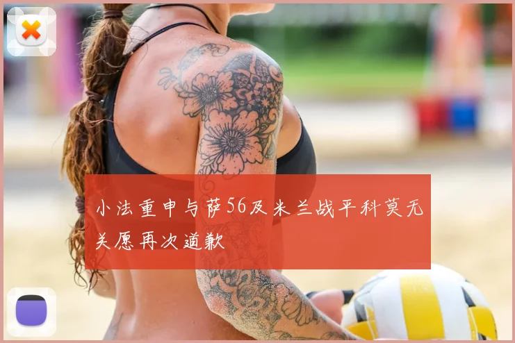小法重申与萨56及米兰战平科莫无关愿再次道歉