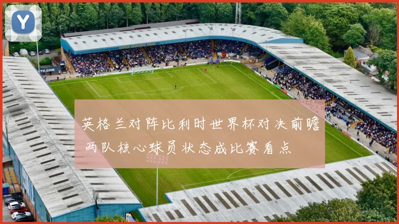 英格兰对阵比利时世界杯对决前瞻 两队核心球员状态成比赛看点