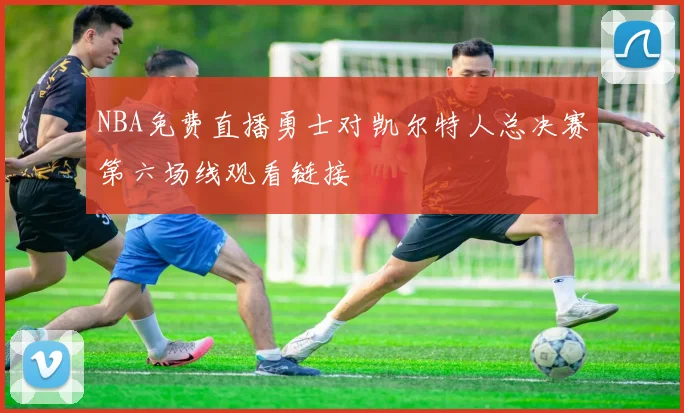 NBA免费直播勇士对凯尔特人总决赛第六场线观看链接