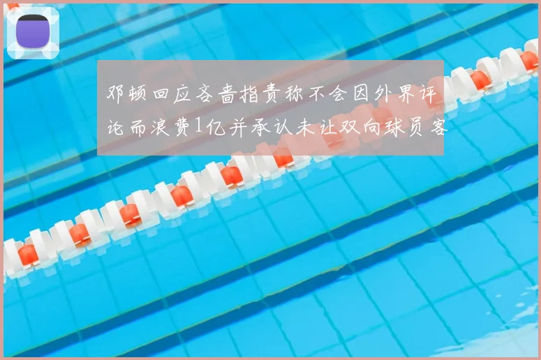 邓顿回应吝啬指责称不会因外界评论而浪费1亿并承认未让双向球员客场是失误