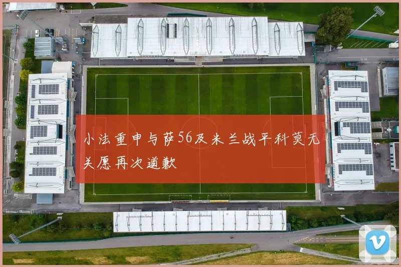 小法重申与萨56及米兰战平科莫无关愿再次道歉