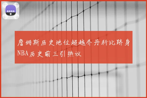 詹姆斯历史地位超越乔丹科比跻身NBA历史前三引热议