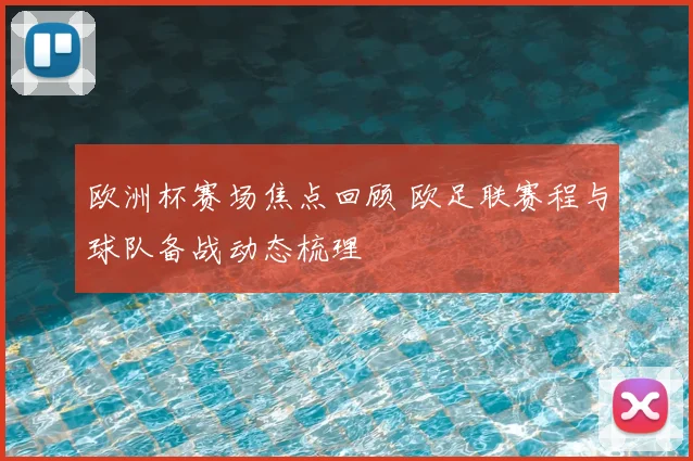 欧洲杯赛场焦点回顾 欧足联赛程与球队备战动态梳理