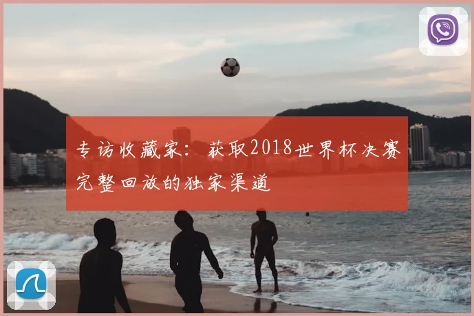专访收藏家:获取2018世界杯决赛完整回放的独家渠道