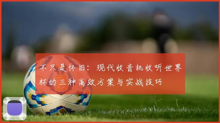不只是怀旧:现代收音机收听世界杯的三种高效方案与实战技巧