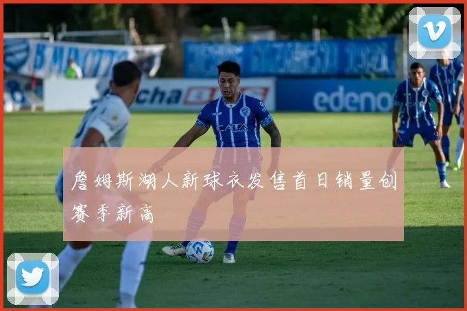 詹姆斯湖人新球衣发售首日销量创赛季新高