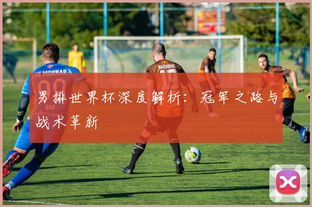 男排世界杯深度解析：冠军之路与战术革新