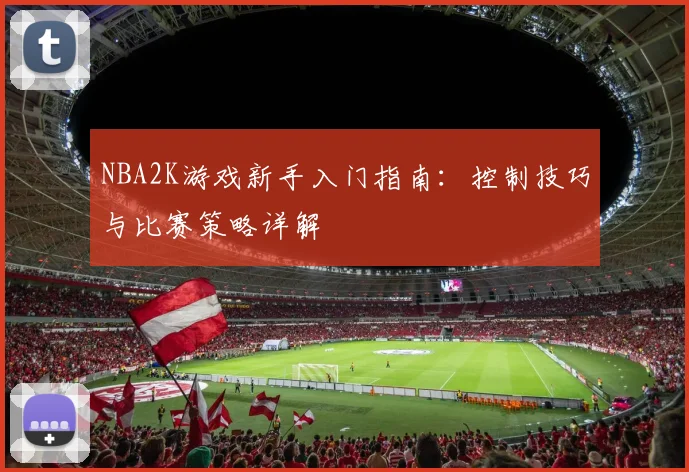 NBA2K游戏新手入门指南:控制技巧与比赛策略详解