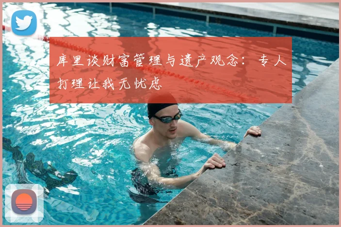 库里谈财富管理与遗产观念:专人打理让我无忧虑