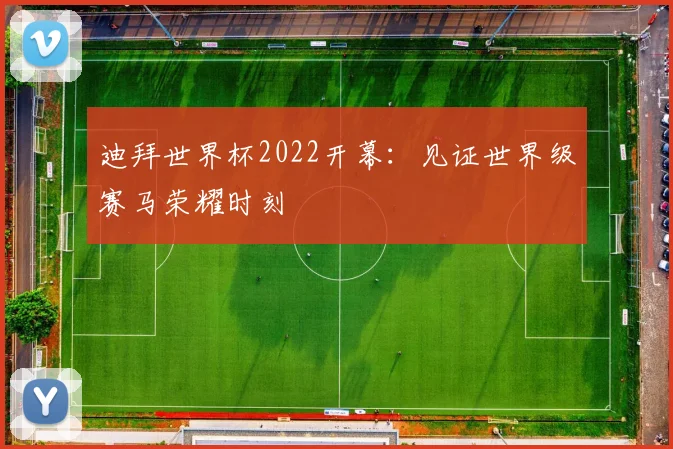 迪拜世界杯2022开幕:见证世界级赛马荣耀时刻