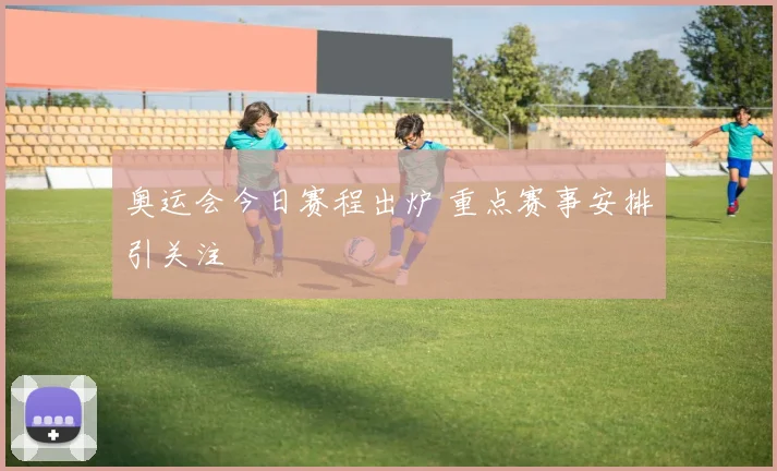 奥运会今日赛程出炉 重点赛事安排引关注