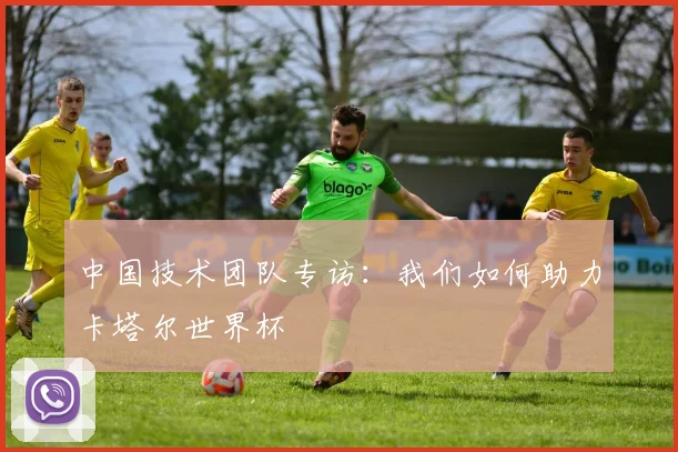 中国技术团队专访:我们如何助力卡塔尔世界杯