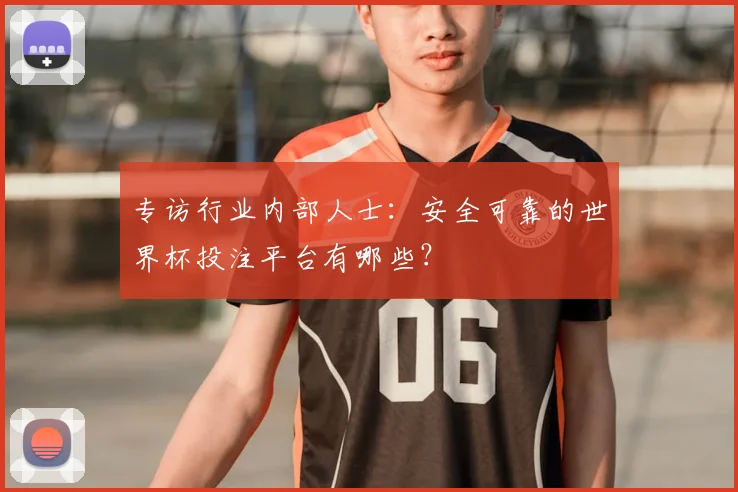 专访行业内部人士:安全可靠的世界杯投注平台有哪些?