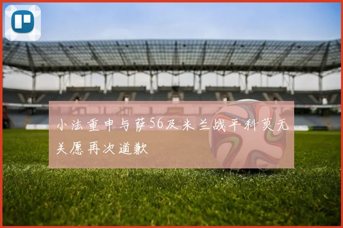小法重申与萨56及米兰战平科莫无关愿再次道歉