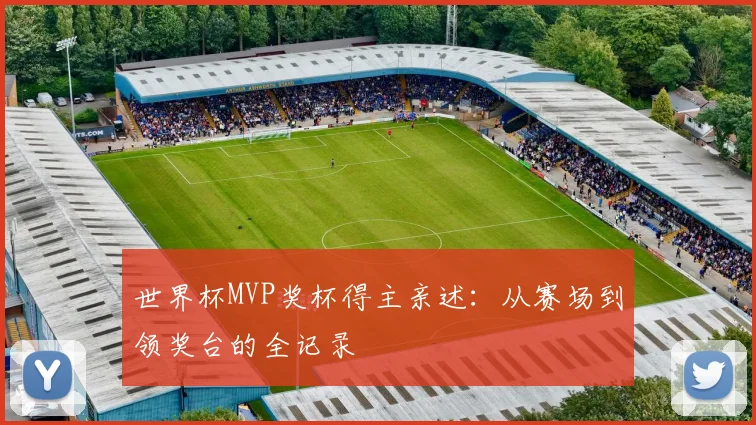 世界杯MVP奖杯得主亲述:从赛场到领奖台的全记录