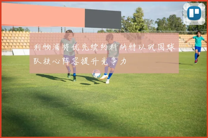 利物浦将优先续约科纳特以巩固球队核心阵容提升竞争力