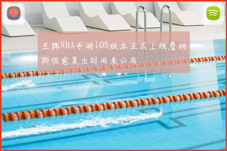 王牌NBA手游iOS版本正式上线詹姆斯伤愈复出时间表公布