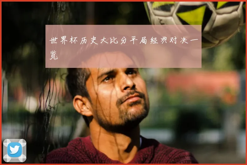 世界杯历史大比分平局经典对决一览