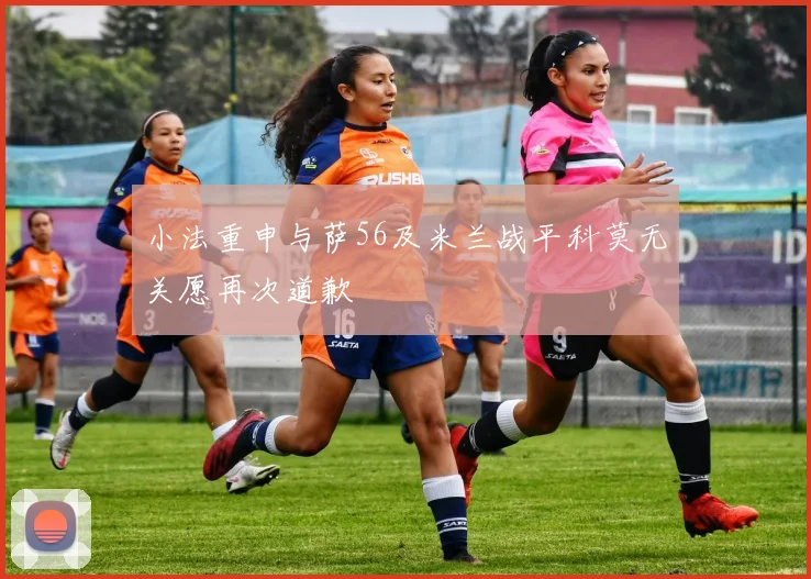 小法重申与萨56及米兰战平科莫无关愿再次道歉