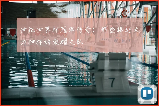 世纪世界杯冠军传奇：那些捧起大力神杯的荣耀之队