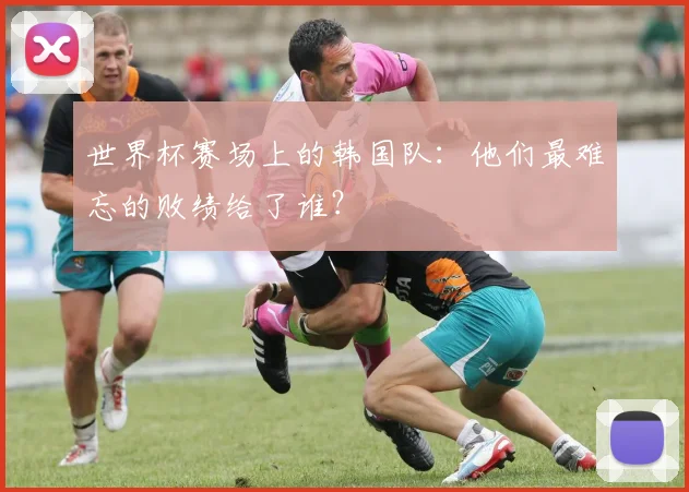 世界杯赛场上的韩国队:他们最难忘的败绩给了谁?