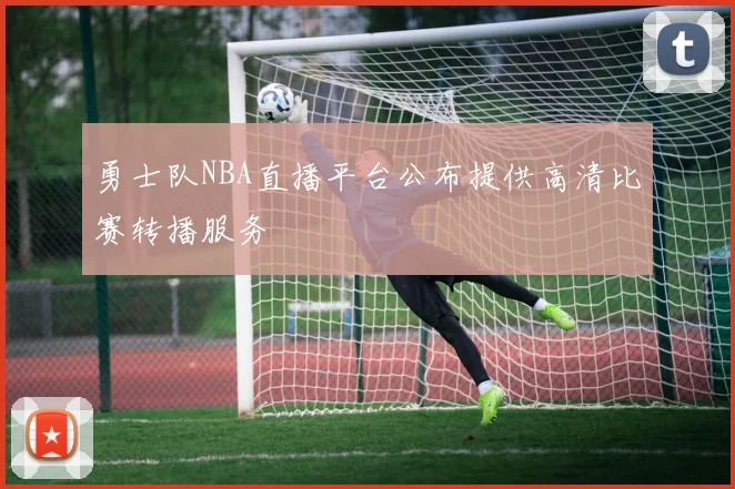 勇士队NBA直播平台公布提供高清比赛转播服务