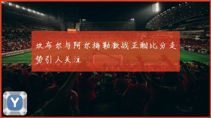 坎布尔与阿尔梅勒激战正酣比分走势引人关注