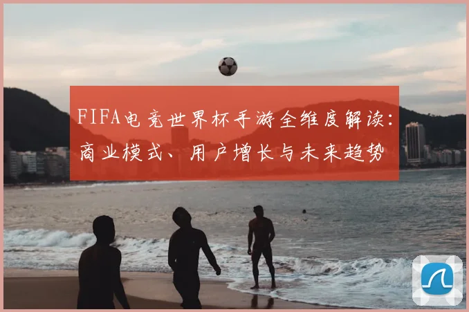 FIFA电竞世界杯手游全维度解读:商业模式、用户增长与未来趋势