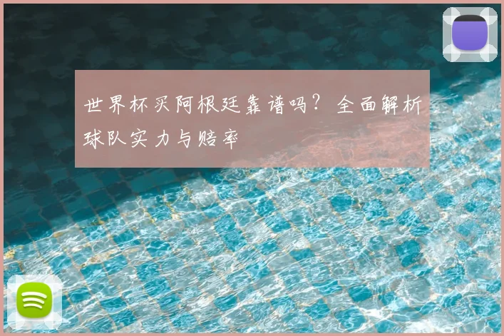 世界杯买阿根廷靠谱吗?全面解析球队实力与赔率