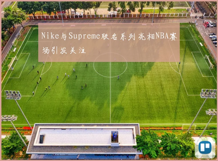 Nike与Supreme联名系列亮相NBA赛场引发关注