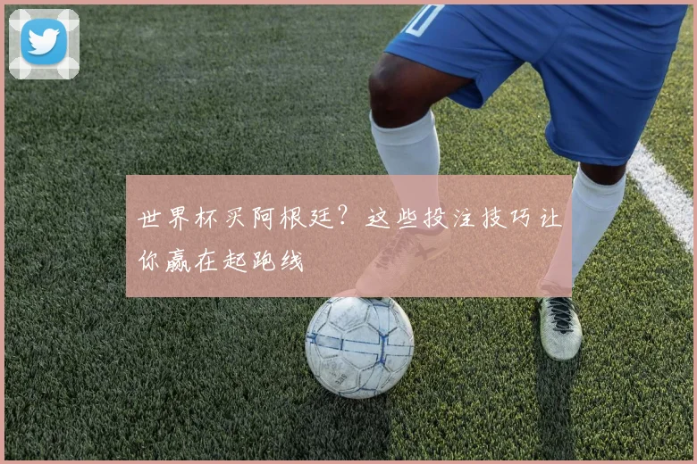 世界杯买阿根廷？这些投注技巧让你赢在起跑线