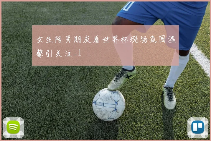 女生陪男朋友看世界杯现场氛围温馨引关注_1