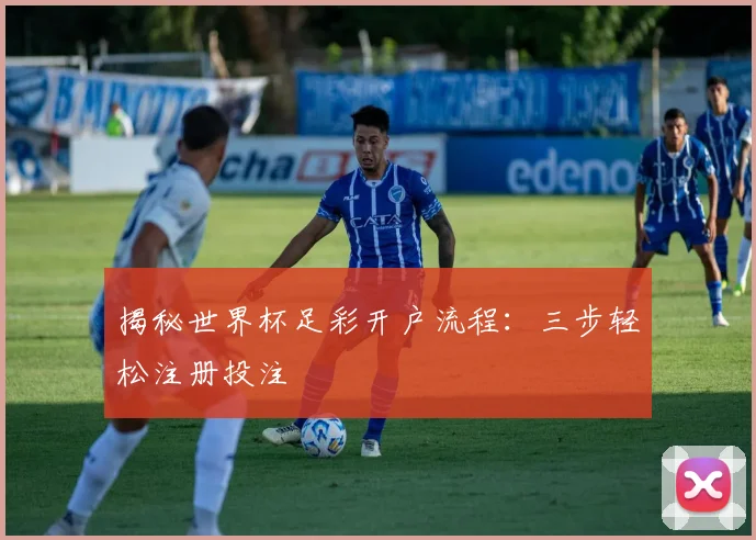 揭秘世界杯足彩开户流程：三步轻松注册投注