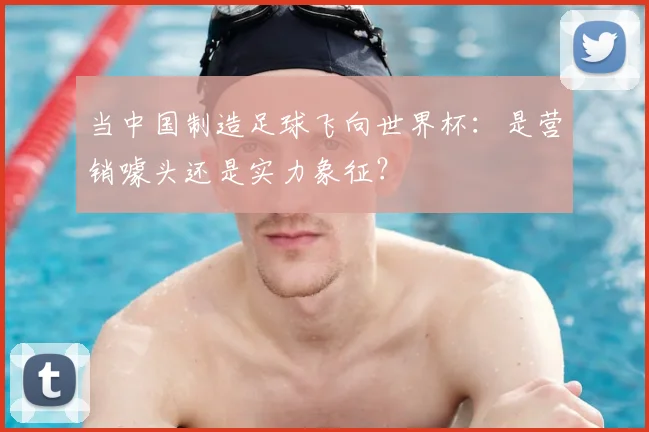 当中国制造足球飞向世界杯：是营销噱头还是实力象征？