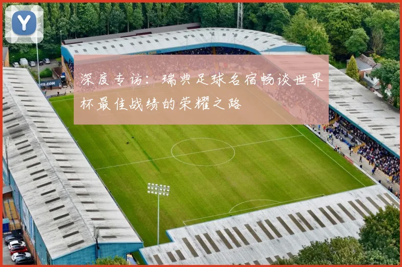 深度专访:瑞典足球名宿畅谈世界杯最佳战绩的荣耀之路