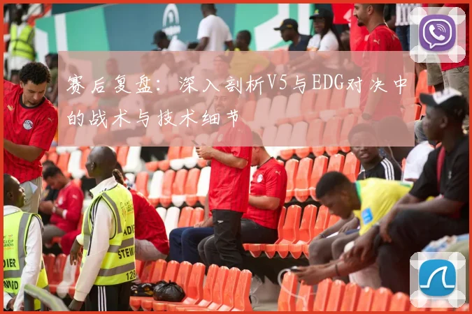 赛后复盘:深入剖析V5与EDG对决中的战术与技术细节