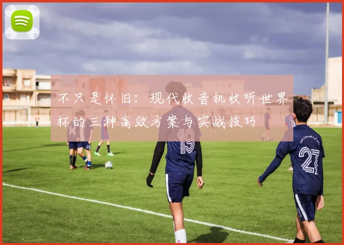 不只是怀旧:现代收音机收听世界杯的三种高效方案与实战技巧