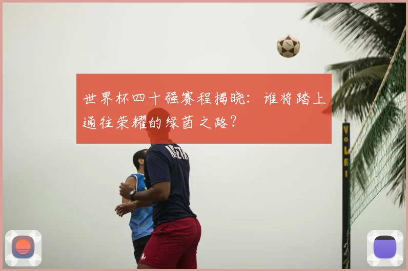 世界杯四十强赛程揭晓:谁将踏上通往荣耀的绿茵之路?