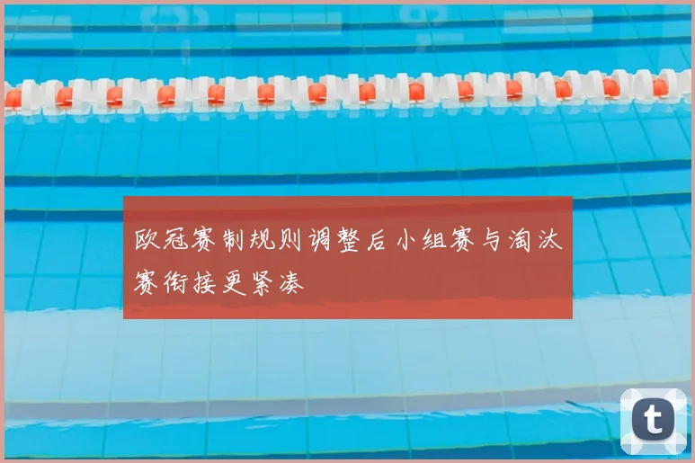 欧冠赛制规则调整后小组赛与淘汰赛衔接更紧凑