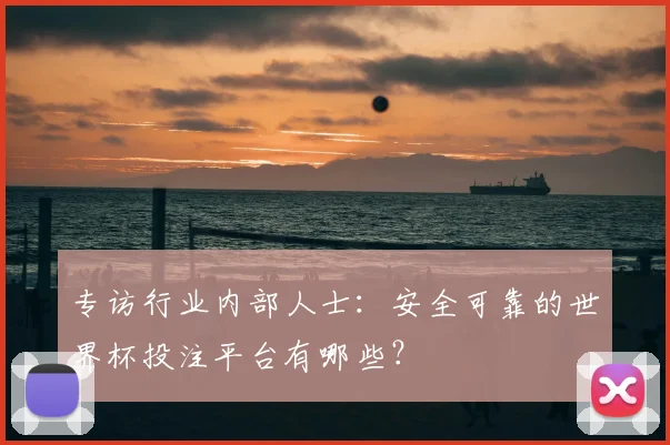 专访行业内部人士:安全可靠的世界杯投注平台有哪些?
