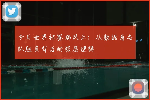 今日世界杯赛场风云:从数据看各队胜负背后的深层逻辑