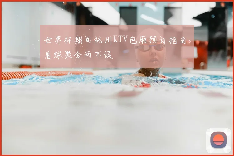 世界杯期间杭州KTV包厢预订指南,看球聚会两不误