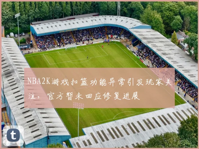 NBA2K游戏扣篮功能异常引发玩家关注,官方暂未回应修复进展