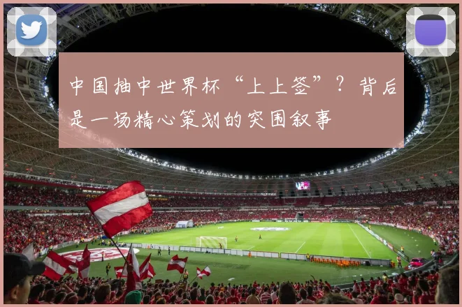 中国抽中世界杯“上上签”?背后是一场精心策划的突围叙事