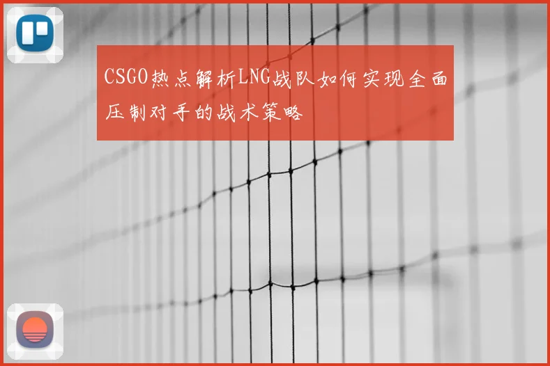 CSGO热点解析LNG战队如何实现全面压制对手的战术策略