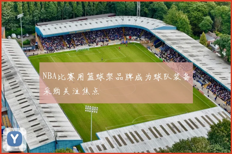 NBA比赛用篮球架品牌成为球队装备采购关注焦点