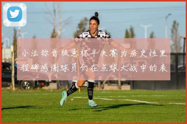 小法称晋级意杯半决赛为历史性里程碑感谢球员们在点球大战中的表现