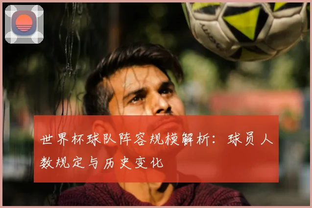 世界杯球队阵容规模解析：球员人数规定与历史变化
